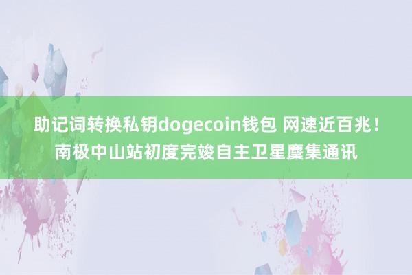 助记词转换私钥dogecoin钱包 网速近百兆！南极中山站初度完竣自主卫星麇集通讯