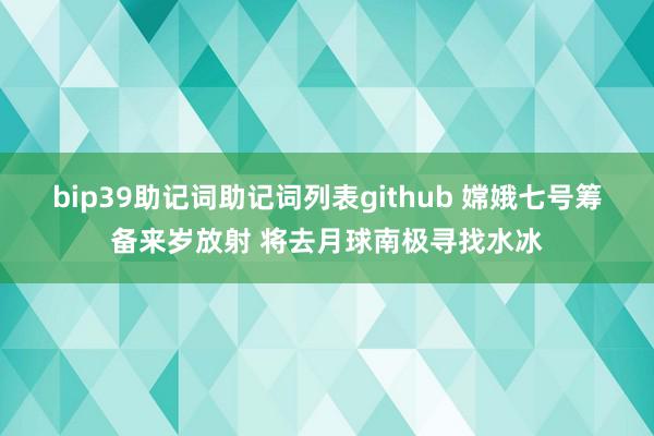 bip39助记词助记词列表github 嫦娥七号筹备来岁放射 将去月球南极寻找水冰