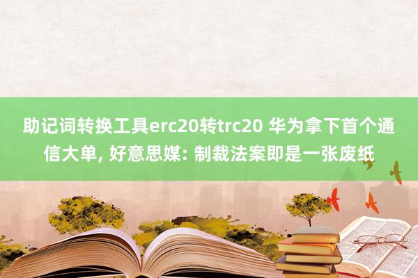 助记词转换工具erc20转trc20 华为拿下首个通信大单, 好意思媒: 制裁法案即是一张废纸