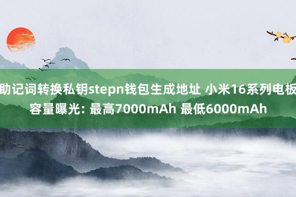 助记词转换私钥stepn钱包生成地址 小米16系列电板容量曝光: 最高7000mAh 最低6000mAh