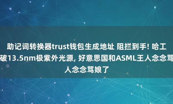 助记词转换器trust钱包生成地址 阻拦到手! 哈工大突破13.5nm极紫外光源, 好意思国和ASML王人念念骂娘了