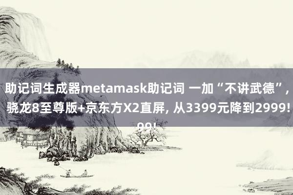 助记词生成器metamask助记词 一加“不讲武德”, 骁龙8至尊版+京东方X2直屏, 从3399元降到2999!