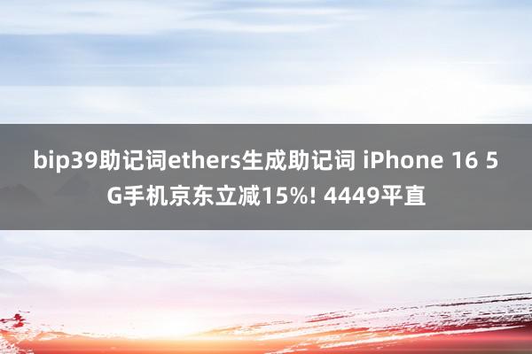 bip39助记词ethers生成助记词 iPhone 16 5G手机京东立减15%! 4449平直