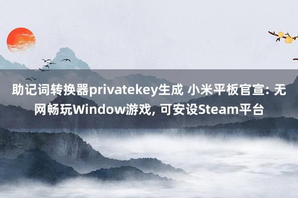 助记词转换器privatekey生成 小米平板官宣: 无网畅玩Window游戏, 可安设Steam平台