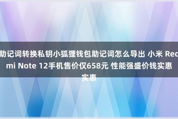 助记词转换私钥小狐狸钱包助记词怎么导出 小米 Redmi Note 12手机售价仅658元 性能强盛价钱实惠