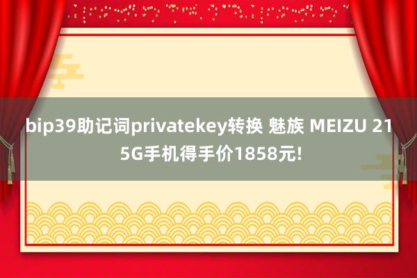 bip39助记词privatekey转换 魅族 MEIZU 21 5G手机得手价1858元!