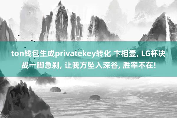 ton钱包生成privatekey转化 卞相壹, LG杯决战一脚急刹, 让我方坠入深谷, 胜率不在!