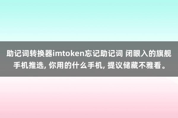 助记词转换器imtoken忘记助记词 闭眼入的旗舰手机推选, 你用的什么手机, 提议储藏不雅看。