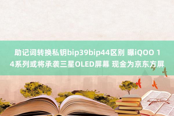 助记词转换私钥bip39bip44区别 曝iQOO 14系列或将承袭三星OLED屏幕 现金为京东方屏