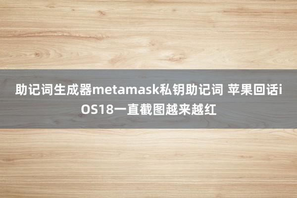 助记词生成器metamask私钥助记词 苹果回话iOS18一直截图越来越红