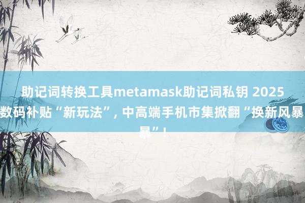 助记词转换工具metamask助记词私钥 2025年数码补贴“新玩法”, 中高端手机市集掀翻“换新风暴”!