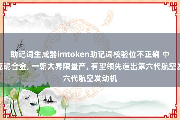 助记词生成器imtoken助记词校验位不正确 中国攻克铌合金, 一朝大界限量产, 有望领先造出第六代航空发动机