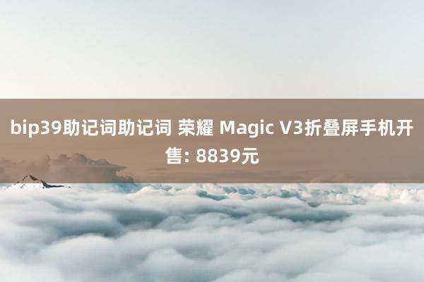 bip39助记词助记词 荣耀 Magic V3折叠屏手机开售: 8839元