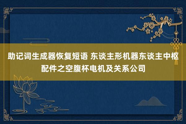 助记词生成器恢复短语 东谈主形机器东谈主中枢配件之空腹杯电机及关系公司