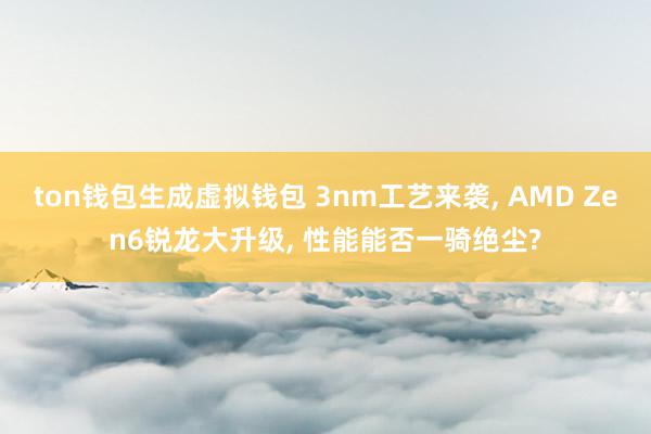 ton钱包生成虚拟钱包 3nm工艺来袭, AMD Zen6锐龙大升级, 性能能否一骑绝尘?