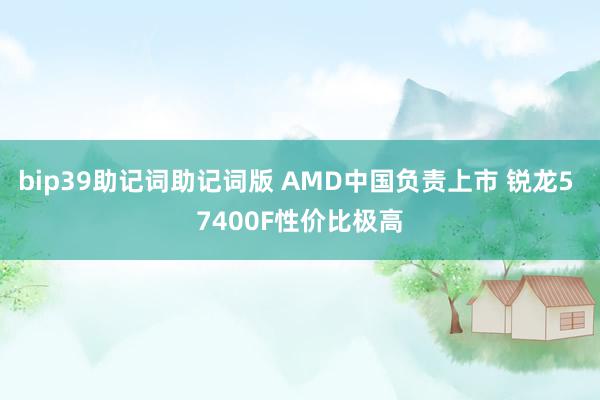 bip39助记词助记词版 AMD中国负责上市 锐龙5 7400F性价比极高