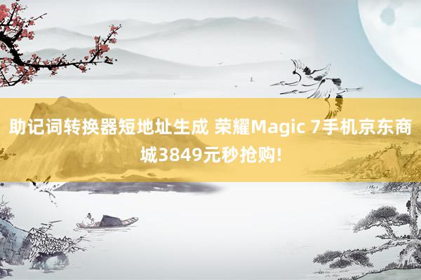 助记词转换器短地址生成 荣耀Magic 7手机京东商城3849元秒抢购!