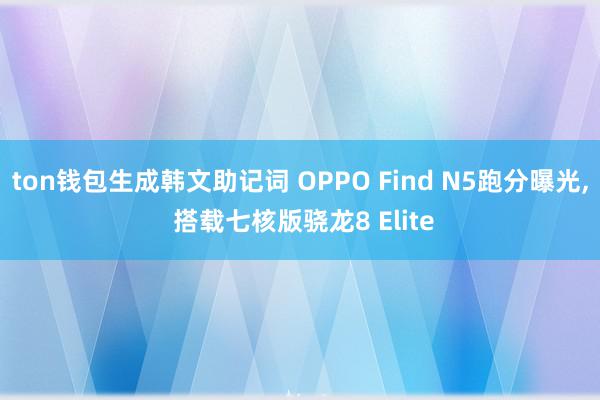 ton钱包生成韩文助记词 OPPO Find N5跑分曝光, 搭载七核版骁龙8 Elite