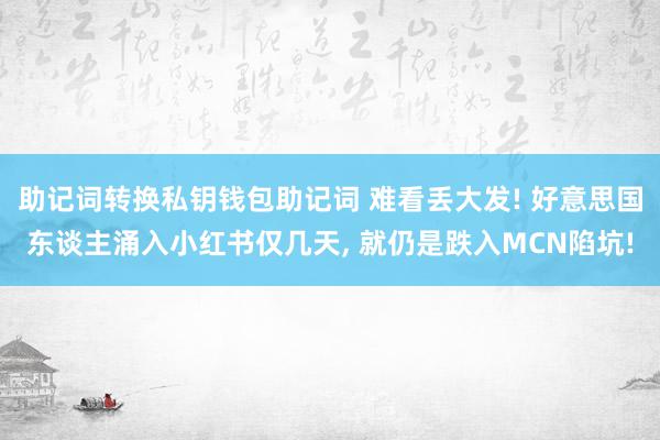 助记词转换私钥钱包助记词 难看丢大发! 好意思国东谈主涌入小红书仅几天, 就仍是跌入MCN陷坑!