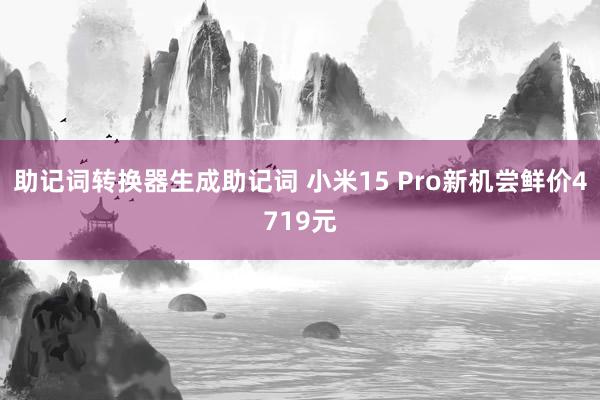 助记词转换器生成助记词 小米15 Pro新机尝鲜价4719元