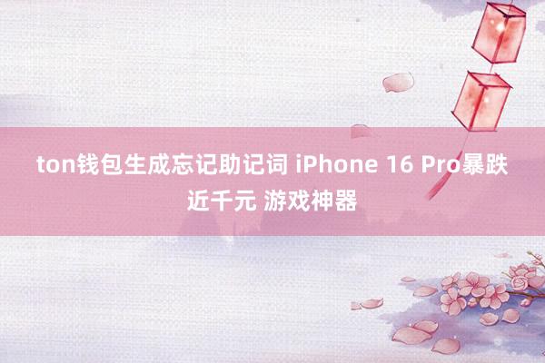 ton钱包生成忘记助记词 iPhone 16 Pro暴跌近千元 游戏神器